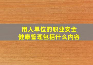 用人单位的职业安全健康管理包括什么内容