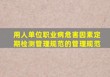 用人单位职业病危害因素定期检测管理规范的管理规范