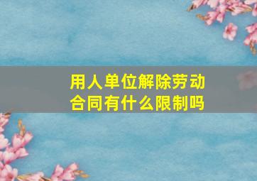 用人单位解除劳动合同有什么限制吗