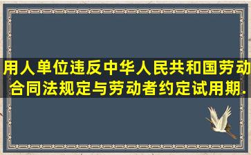 用人单位违反《中华人民共和国劳动合同法》规定与劳动者约定试用期...