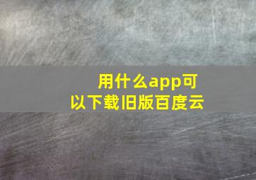 用什么app可以下载旧版百度云