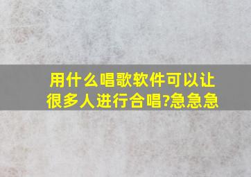 用什么唱歌软件可以让很多人进行合唱?急急急