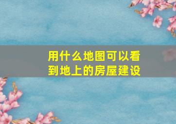 用什么地图可以看到,地上的房屋建设。