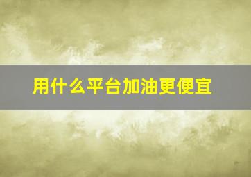 用什么平台加油更便宜