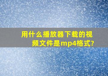 用什么播放器下载的视频文件是mp4格式?