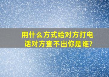 用什么方式给对方打电话对方查不出你是谁?