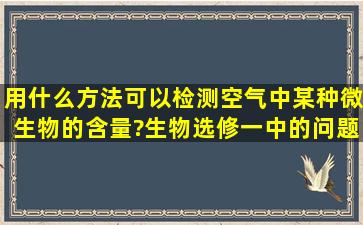 用什么方法可以检测空气中某种微生物的含量?生物选修一中的问题?