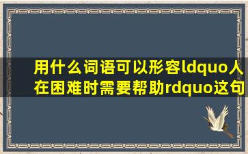 用什么词语可以形容“人在困难时需要帮助”这句话?