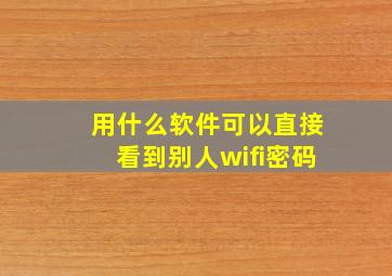 用什么软件,可以直接看到别人wifi密码