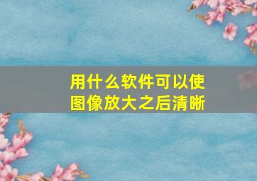 用什么软件可以使图像放大之后清晰