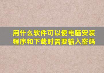 用什么软件可以使电脑安装程序和下载时需要输入密码