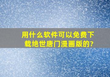 用什么软件可以免费下载绝世唐门漫画版的?