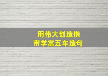 用伟大、创造、携带、学富五车造句