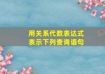 用关系代数表达式表示下列查询语句