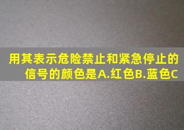 用其表示危险、禁止和紧急停止的信号的颜色是。A.红色B.蓝色C