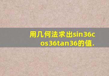 用几何法求出sin36,cos36,tan36的值.