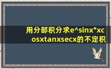 用分部积分求e^(sinx)*(xcosxtanxsecx)的不定积分 本人在线待求解