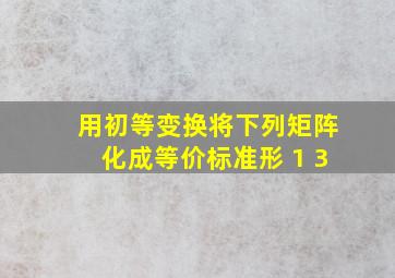 用初等变换将下列矩阵化成等价标准形 1 3