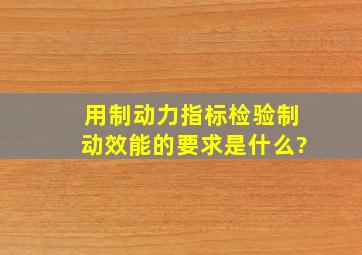 用制动力指标检验制动效能的要求是什么?