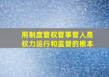 用制度管权管事管人是权力运行和监督的根本。()