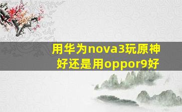 用华为nova3玩原神好还是用oppor9好