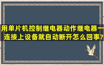 用单片机控制继电器动作,继电器一连接上设备就自动断开怎么回事?