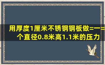 用厚度1厘米不锈钢钢板,做=一=个直径0.8米高1.1米的压力罐,能承受...