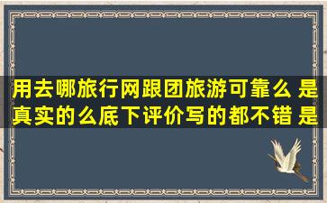 用去哪旅行网跟团旅游可靠么, 是真实的么。底下评价写的都不错。 是...