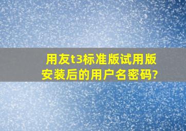 用友t3标准版试用版安装后的用户名密码?