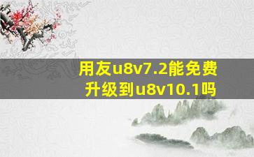 用友u8v7.2能免费升级到u8v10.1吗