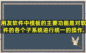 用友软件中,()模板的主要功能是对软件的各个子系统进行统一的操作...