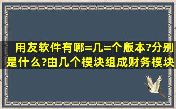 用友软件有哪=几=个版本?分别是什么?由几个模块组成,财务模块有...