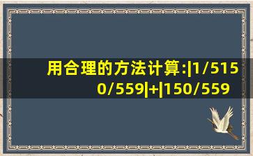 用合理的方法计算:|1/5150/559|+|150/5591/3||1...