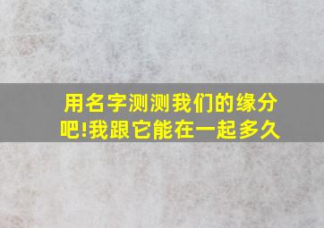 用名字测测我们的缘分吧!我跟它能在一起多久