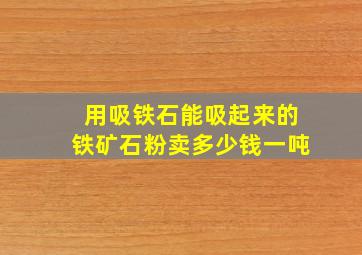 用吸铁石,能吸起来的铁矿石粉,卖多少钱一吨