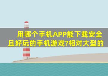 用哪个手机APP能下载安全且好玩的手机游戏?相对大型的