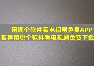 用哪个软件看电视剧免费APP推荐用哪个软件看电视剧免费下载