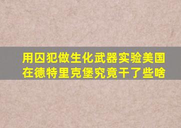 用囚犯做生化武器实验,美国在德特里克堡究竟干了些啥