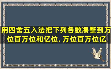 用四舍五入法把下列各数凑整到万位、百万位和亿位. 万位百万位亿...