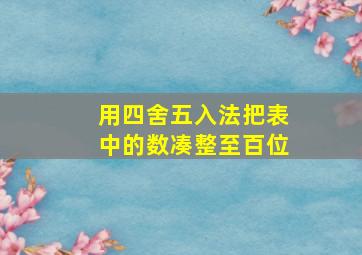 用四舍五入法把表中的数凑整至百位。