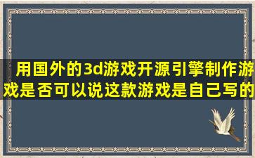 用国外的3d游戏开源引擎制作游戏是否可以说这款游戏是自己写的(