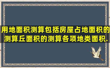 用地面积测算包括房屋占地面积的测算、丘面积的测算、各项地类面积...