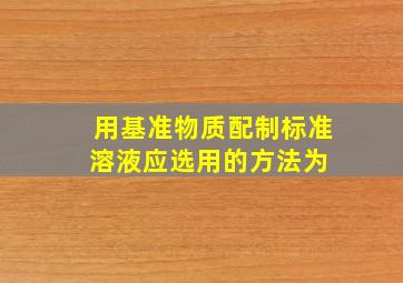 用基准物质配制标准溶液应选用的方法为( )。