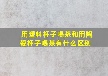 用塑料杯子喝茶和用陶瓷杯子喝茶有什么区别 