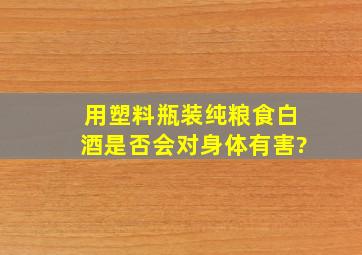 用塑料瓶装纯粮食白酒是否会对身体有害?