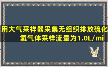 用大气采样器采集无组织排放硫化氢气体,采样流量为1.0L/min,避光...