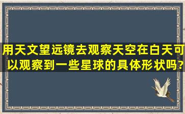 用天文望远镜去观察天空,在白天可以观察到一些星球的具体形状吗?