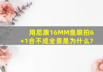 用尼康16MM鱼眼拍6+1合不成全景是为什么?