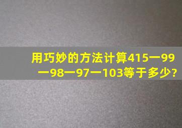 用巧妙的方法计算415一99一98一97一103等于多少?