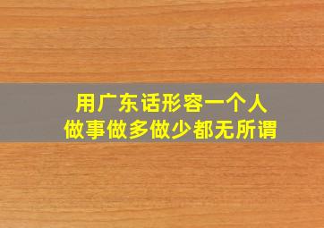 用广东话形容一个人做事做多做少都无所谓